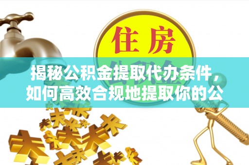 金湾揭秘公积金提取代办条件，如何高效合规地提取你的公积金