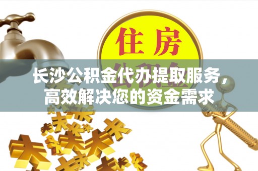 金湾长沙公积金代办提取服务，高效解决您的资金需求