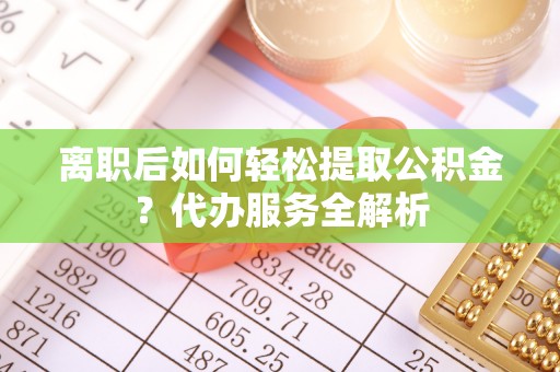 金湾离职后如何轻松提取公积金？代办服务全解析