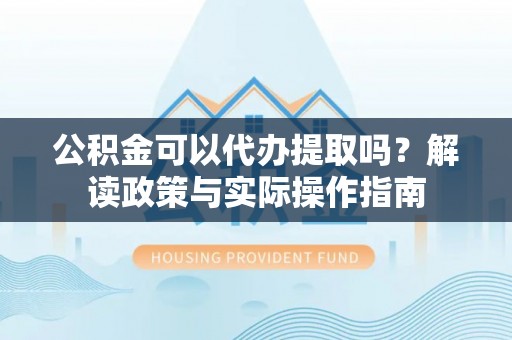 金湾公积金可以代办提取吗？解读政策与实际操作指南