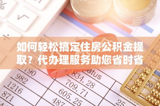 金湾如何轻松搞定住房公积金提取？代办理服务助您省时省力