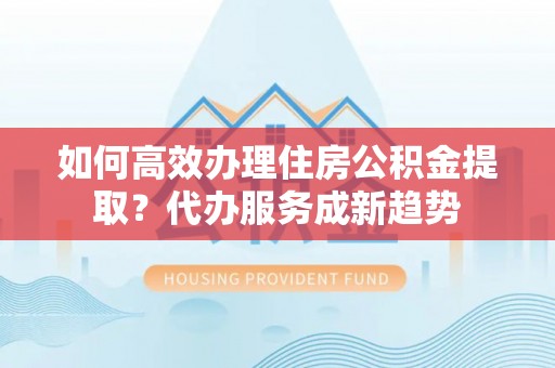 金湾如何高效办理住房公积金提取？代办服务成新趋势