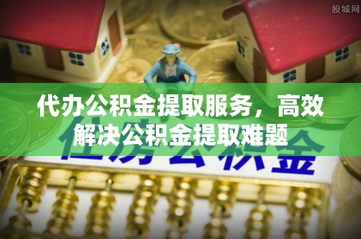 金湾代办公积金提取服务，高效解决公积金提取难题