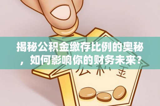 金湾揭秘公积金缴存比例的奥秘，如何影响你的财务未来？