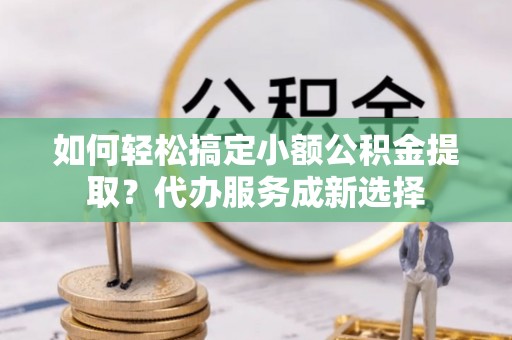 金湾如何轻松搞定小额公积金提取？代办服务成新选择
