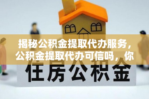 金湾揭秘公积金提取代办服务，公积金提取代办可信吗，你需要知道的真相