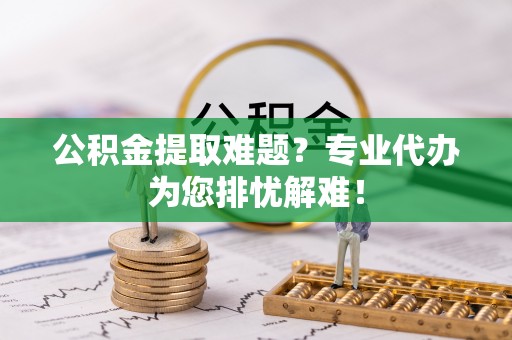 金湾公积金提取难题？专业代办为您排忧解难！