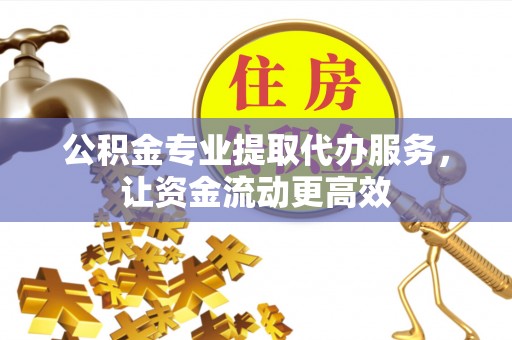 金湾公积金专业提取代办服务，让资金流动更高效