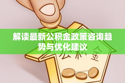 金湾解读最新公积金政策咨询趋势与优化建议