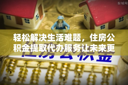 金湾轻松解决生活难题，住房公积金提取代办服务让未来更安心