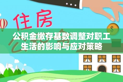 金湾公积金缴存基数调整对职工生活的影响与应对策略