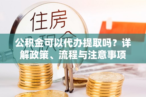 金湾公积金可以代办提取吗？详解政策、流程与注意事项