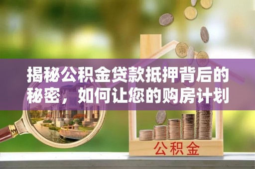 金湾揭秘公积金贷款抵押背后的秘密，如何让您的购房计划更轻松？