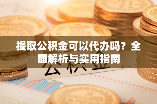 金湾提取公积金可以代办吗？全面解析与实用指南