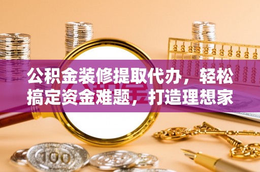 金湾公积金装修提取代办，轻松搞定资金难题，打造理想家居