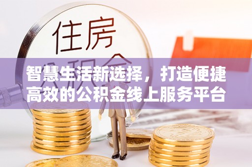 金湾智慧生活新选择，打造便捷高效的公积金线上服务平台