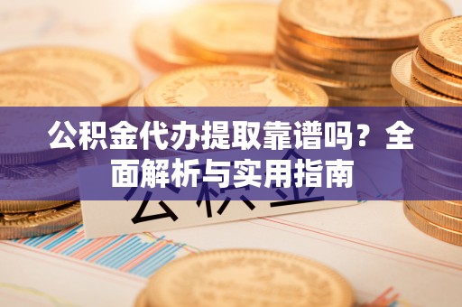 金湾公积金代办提取靠谱吗？全面解析与实用指南