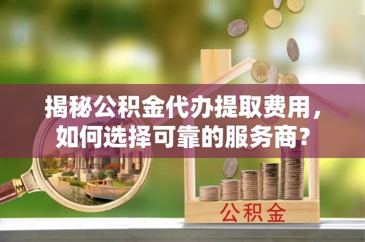 金湾揭秘公积金代办提取费用，如何选择可靠的服务商？