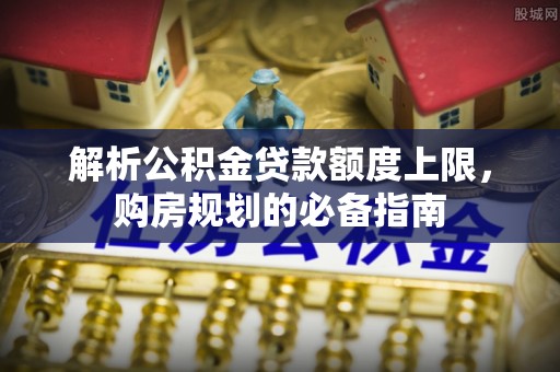 金湾解析公积金贷款额度上限，购房规划的必备指南