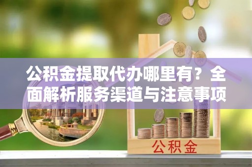 金湾公积金提取代办哪里有？全面解析服务渠道与注意事项