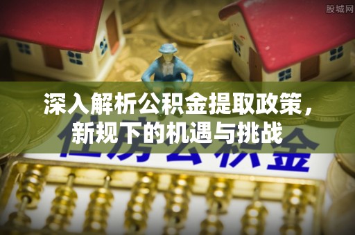 金湾深入解析公积金提取政策，新规下的机遇与挑战