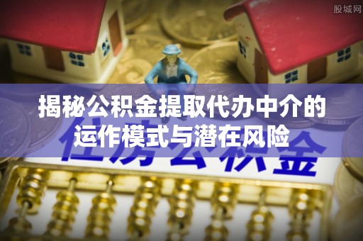 金湾揭秘公积金提取代办中介的运作模式与潜在风险