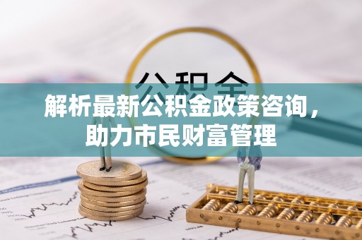 金湾解析最新公积金政策咨询，助力市民财富管理