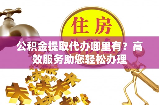 金湾公积金提取代办哪里有？高效服务助您轻松办理