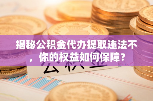 金湾揭秘公积金代办提取违法不，你的权益如何保障？